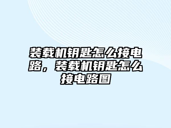 裝載機鑰匙怎么接電路，裝載機鑰匙怎么接電路圖