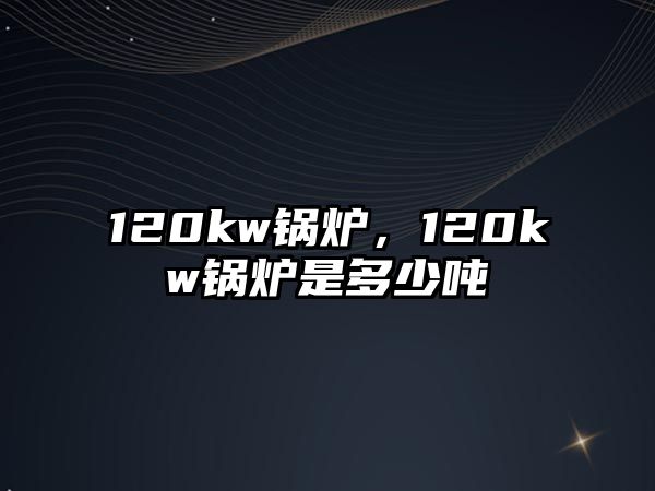 120kw鍋爐，120kw鍋爐是多少噸