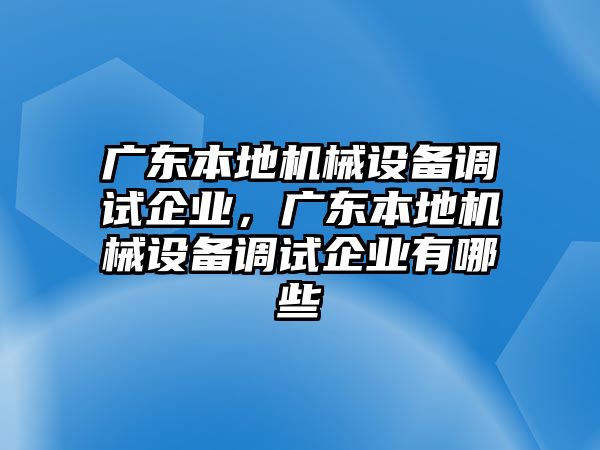 廣東本地機(jī)械設(shè)備調(diào)試企業(yè)，廣東本地機(jī)械設(shè)備調(diào)試企業(yè)有哪些