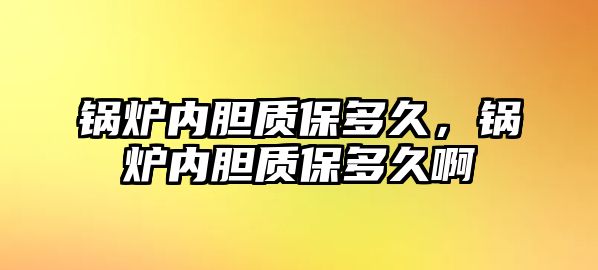 鍋爐內(nèi)膽質(zhì)保多久，鍋爐內(nèi)膽質(zhì)保多久啊