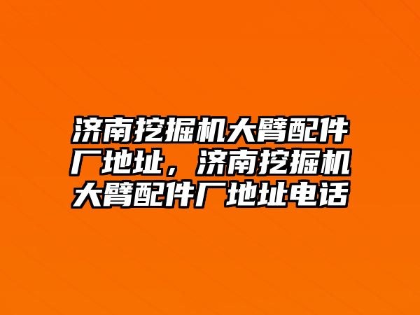 濟(jì)南挖掘機大臂配件廠地址，濟(jì)南挖掘機大臂配件廠地址電話