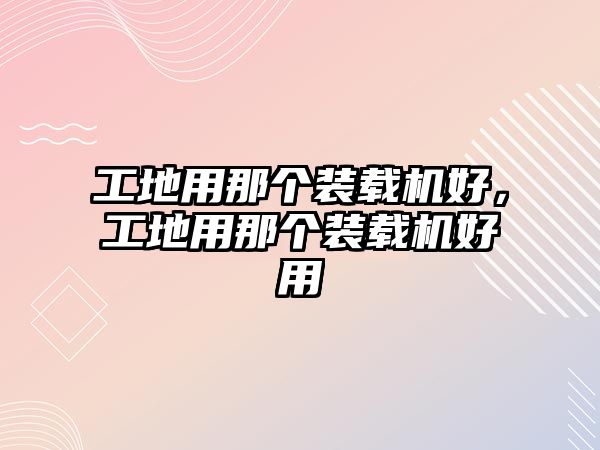 工地用那個(gè)裝載機(jī)好，工地用那個(gè)裝載機(jī)好用