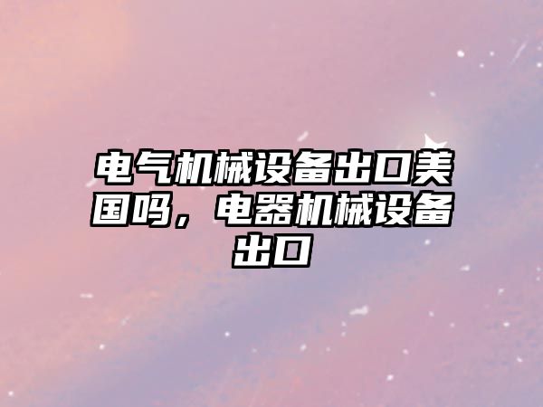 電氣機械設備出口美國嗎，電器機械設備出口