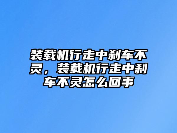 裝載機行走中剎車不靈，裝載機行走中剎車不靈怎么回事