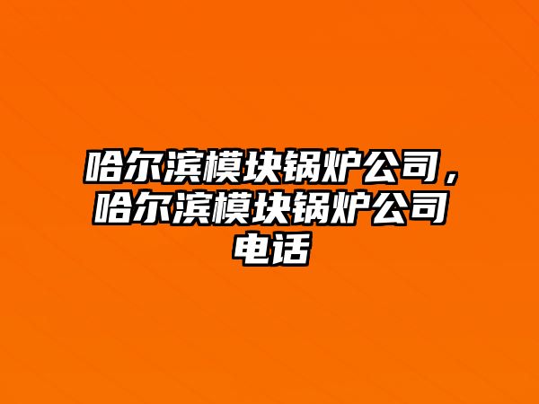 哈爾濱模塊鍋爐公司，哈爾濱模塊鍋爐公司電話