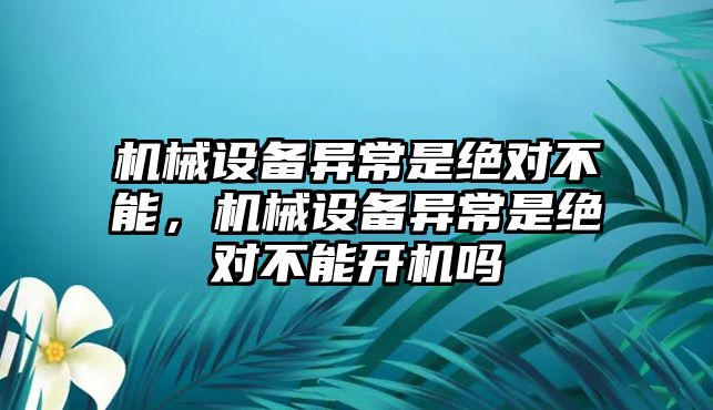 機(jī)械設(shè)備異常是絕對(duì)不能，機(jī)械設(shè)備異常是絕對(duì)不能開機(jī)嗎