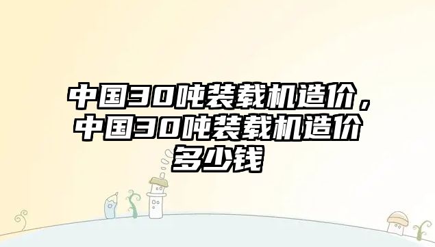 中國(guó)30噸裝載機(jī)造價(jià)，中國(guó)30噸裝載機(jī)造價(jià)多少錢