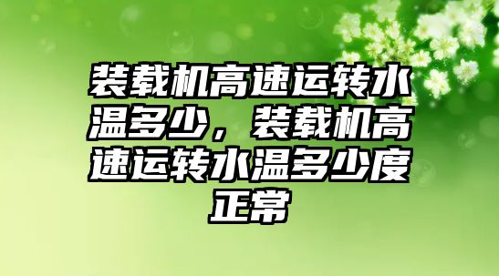 裝載機高速運轉(zhuǎn)水溫多少，裝載機高速運轉(zhuǎn)水溫多少度正常