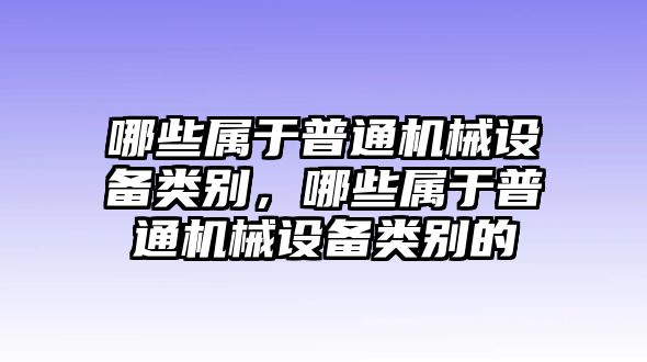 哪些屬于普通機械設備類別，哪些屬于普通機械設備類別的