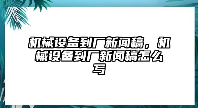 機(jī)械設(shè)備到廠新聞稿，機(jī)械設(shè)備到廠新聞稿怎么寫(xiě)