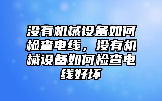 沒有機械設備如何檢查電線，沒有機械設備如何檢查電線好壞