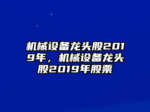 機械設備龍頭股2019年，機械設備龍頭股2019年股票