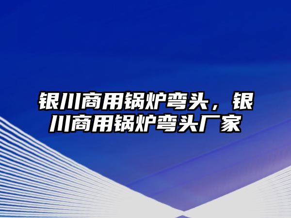 銀川商用鍋爐彎頭，銀川商用鍋爐彎頭廠家