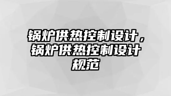 鍋爐供熱控制設(shè)計，鍋爐供熱控制設(shè)計規(guī)范