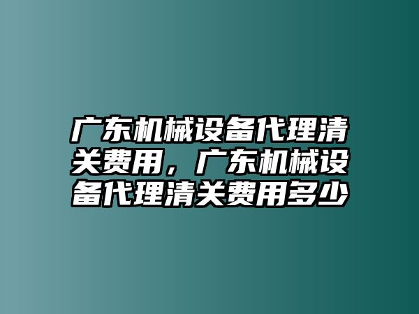 廣東機械設備代理清關費用，廣東機械設備代理清關費用多少