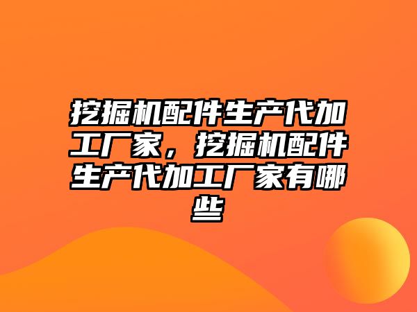 挖掘機配件生產代加工廠家，挖掘機配件生產代加工廠家有哪些