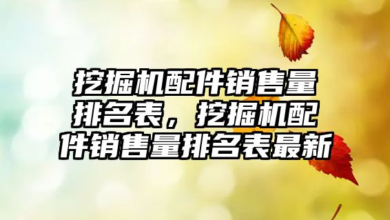 挖掘機配件銷售量排名表，挖掘機配件銷售量排名表最新