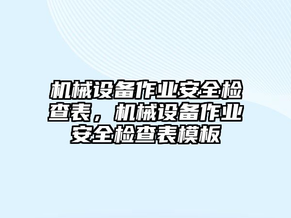 機(jī)械設(shè)備作業(yè)安全檢查表，機(jī)械設(shè)備作業(yè)安全檢查表模板