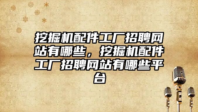 挖掘機配件工廠招聘網站有哪些，挖掘機配件工廠招聘網站有哪些平臺