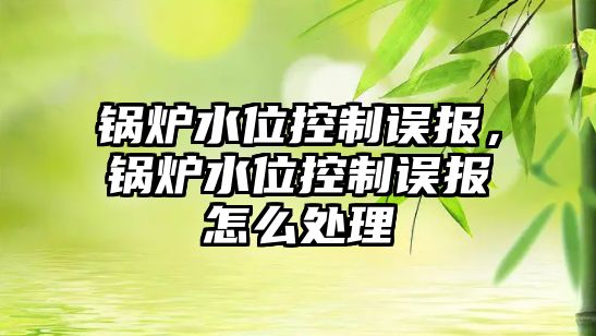 鍋爐水位控制誤報，鍋爐水位控制誤報怎么處理