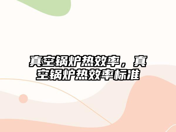 真空鍋爐熱效率，真空鍋爐熱效率標準