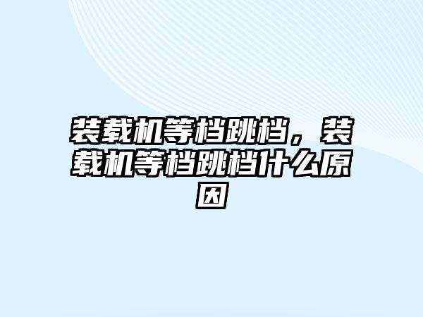 裝載機等檔跳檔，裝載機等檔跳檔什么原因