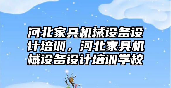 河北家具機械設備設計培訓，河北家具機械設備設計培訓學校