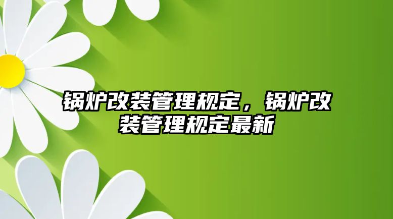 鍋爐改裝管理規定，鍋爐改裝管理規定最新