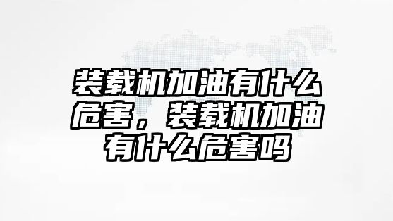 裝載機加油有什么危害，裝載機加油有什么危害嗎