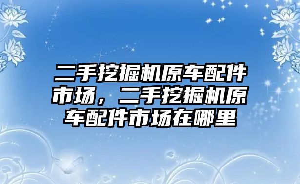 二手挖掘機原車配件市場，二手挖掘機原車配件市場在哪里