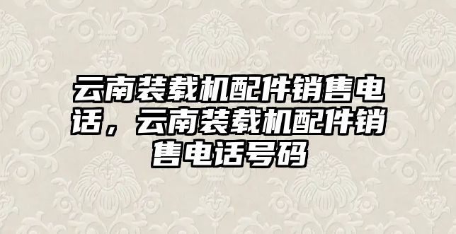 云南裝載機配件銷售電話，云南裝載機配件銷售電話號碼