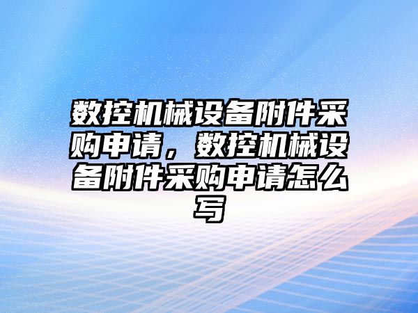 數(shù)控機械設備附件采購申請，數(shù)控機械設備附件采購申請怎么寫