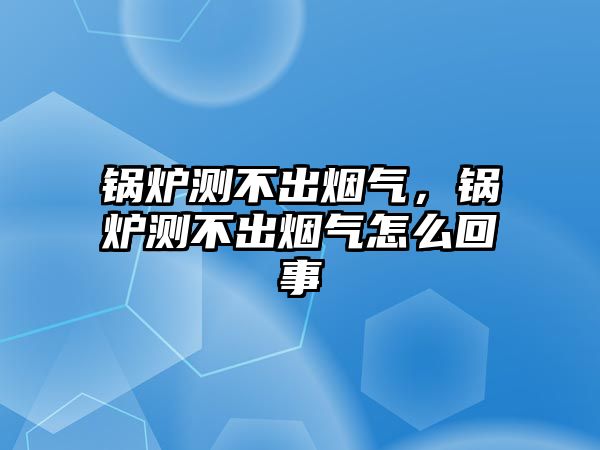 鍋爐測不出煙氣，鍋爐測不出煙氣怎么回事