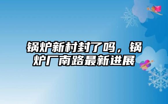 鍋爐新村封了嗎，鍋爐廠南路最新進展