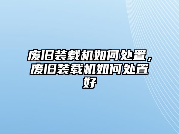 廢舊裝載機如何處置，廢舊裝載機如何處置好