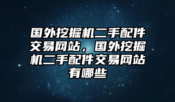 國(guó)外挖掘機(jī)二手配件交易網(wǎng)站，國(guó)外挖掘機(jī)二手配件交易網(wǎng)站有哪些