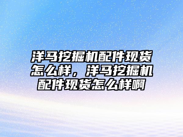 洋馬挖掘機配件現(xiàn)貨怎么樣，洋馬挖掘機配件現(xiàn)貨怎么樣啊