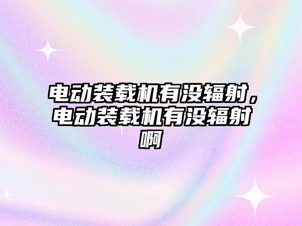 電動裝載機有沒輻射，電動裝載機有沒輻射啊