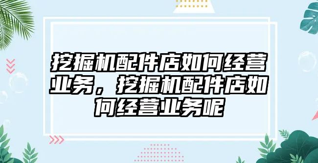 挖掘機配件店如何經(jīng)營業(yè)務(wù)，挖掘機配件店如何經(jīng)營業(yè)務(wù)呢