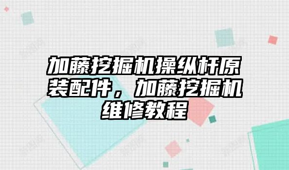 加藤挖掘機操縱桿原裝配件，加藤挖掘機維修教程