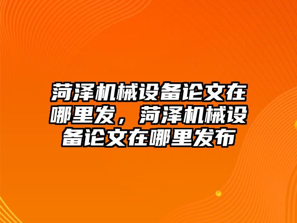 菏澤機械設(shè)備論文在哪里發(fā)，菏澤機械設(shè)備論文在哪里發(fā)布