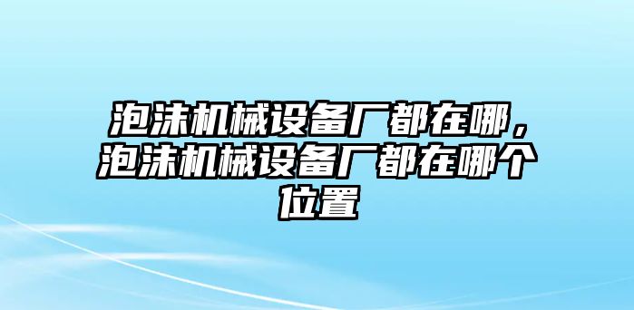 泡沫機械設(shè)備廠都在哪，泡沫機械設(shè)備廠都在哪個位置