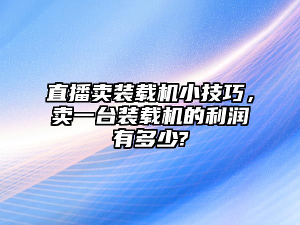 直播賣裝載機(jī)小技巧，賣一臺裝載機(jī)的利潤有多少?