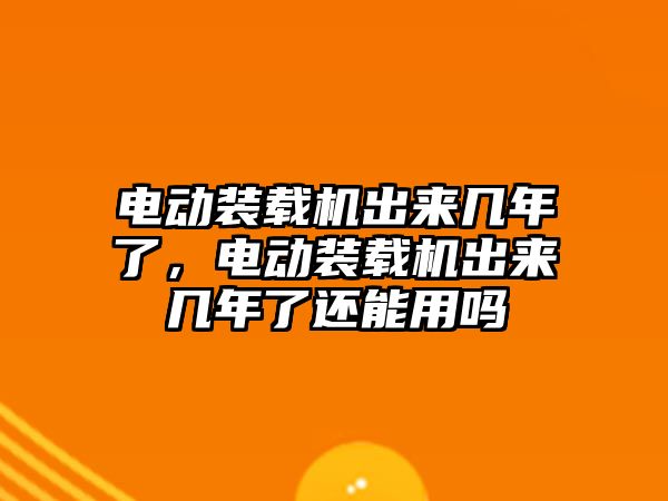 電動裝載機出來幾年了，電動裝載機出來幾年了還能用嗎