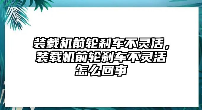 裝載機(jī)前輪剎車不靈活，裝載機(jī)前輪剎車不靈活怎么回事