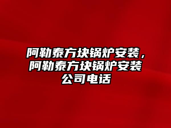 阿勒泰方塊鍋爐安裝，阿勒泰方塊鍋爐安裝公司電話