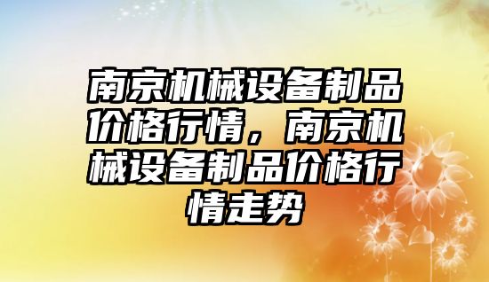 南京機械設備制品價格行情，南京機械設備制品價格行情走勢