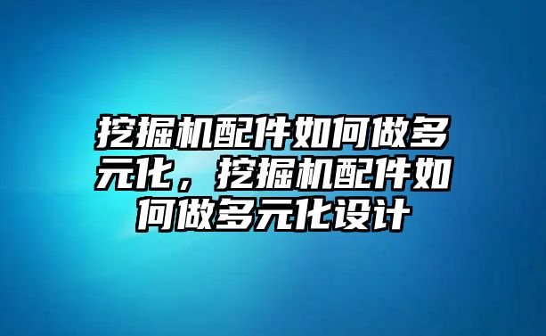 挖掘機配件如何做多元化，挖掘機配件如何做多元化設(shè)計