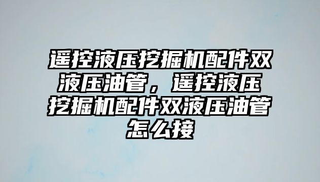 遙控液壓挖掘機配件雙液壓油管，遙控液壓挖掘機配件雙液壓油管怎么接