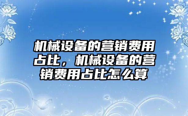 機械設(shè)備的營銷費用占比，機械設(shè)備的營銷費用占比怎么算